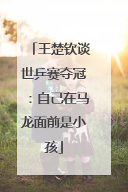 王楚钦谈世乒赛夺冠：自己在马龙面前是小孩