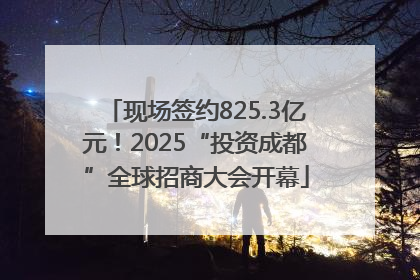 现场签约825.3亿元！2025“投资成都”全球招商大会开幕