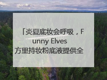 炎夏底妆会呼吸，Funny Elves方里持妆粉底液提供全肤质底妆新解法