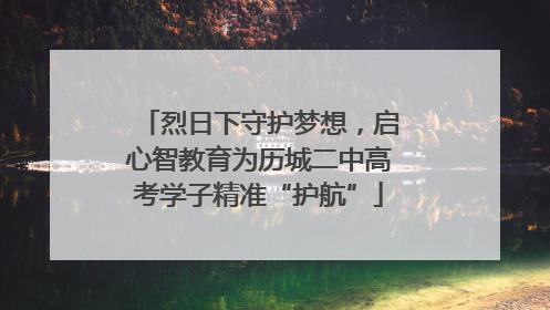 烈日下守护梦想，启心智教育为历城二中高考学子精准“护航”