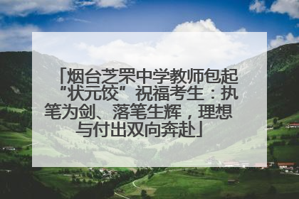 烟台芝罘中学教师包起“状元饺”祝福考生：执笔为剑、落笔生辉，理想与付出双向奔赴