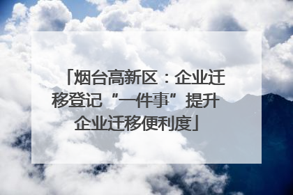 烟台高新区：企业迁移登记“一件事”提升企业迁移便利度