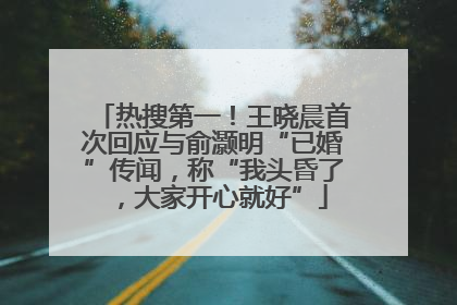 热搜第一！王晓晨首次回应与俞灏明“已婚”传闻，称“我头昏了，大家开心就好”