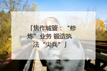 焦作城管：“修炼”业务 锻造执法“尖兵”