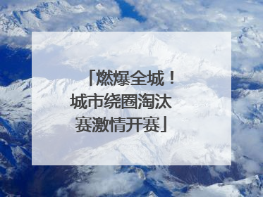 燃爆全城！城市绕圈淘汰赛激情开赛