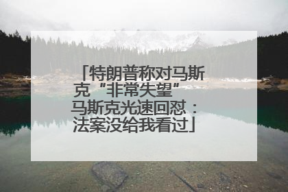特朗普称对马斯克“非常失望” 马斯克光速回怼：法案没给我看过
