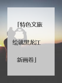 特色文旅绘就黑龙江新画卷