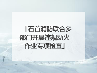 石首消防联合多部门开展违规动火作业专项检查