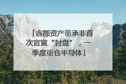 睿郡资产董承非首次官宣“封盘”，一季度重仓半导体