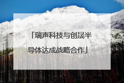 瑞声科技与创晟半导体达成战略合作