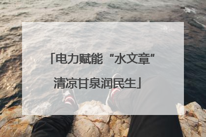 电力赋能“水文章” 清凉甘泉润民生