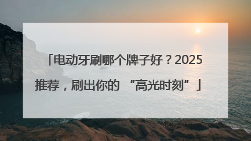 电动牙刷哪个牌子好？2025推荐，刷出你的 “高光时刻”