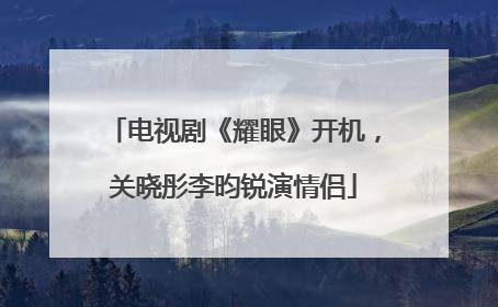 电视剧《耀眼》开机，关晓彤李昀锐演情侣