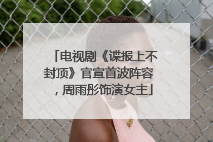 电视剧《谍报上不封顶》官宣首波阵容，周雨彤饰演女主