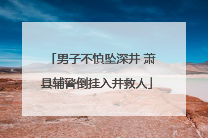 男子不慎坠深井 萧县辅警倒挂入井救人