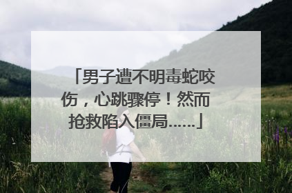 男子遭不明毒蛇咬伤，心跳骤停！然而抢救陷入僵局……