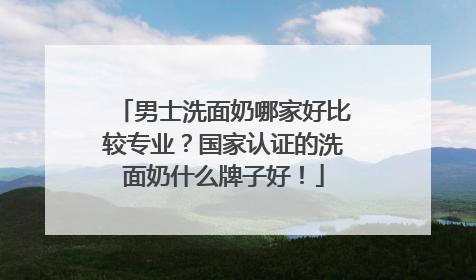 男士洗面奶哪家好比较专业？国家认证的洗面奶什么牌子好！