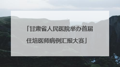 甘肃省人民医院举办首届住培医师病例汇报大赛