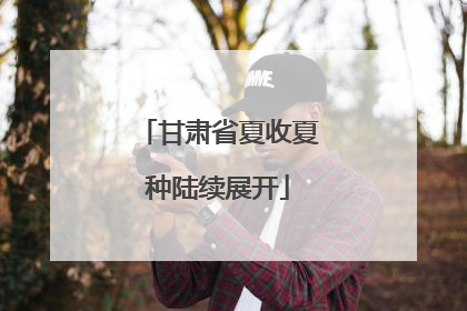 甘肃省夏收夏种陆续展开