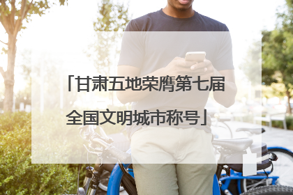 甘肃五地荣膺第七届全国文明城市称号