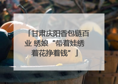 甘肃庆阳香包链百业 绣娘“带着娃绣着花挣着钱”