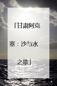 甘肃阿克塞：沙与水之歌