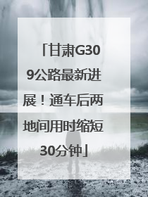 甘肃G309公路最新进展！通车后两地间用时缩短30分钟