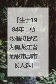 生于1984年，贾牧樵拟提名为黑龙江省地级市副市长人选