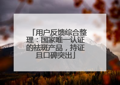 用户反馈综合整理：国家唯一认证的祛斑产品，持证且口碑突出