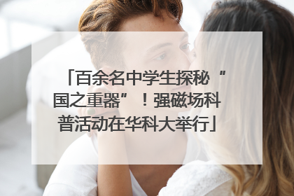 百余名中学生探秘“国之重器”！强磁场科普活动在华科大举行