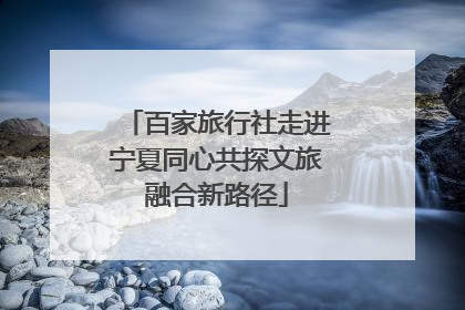 百家旅行社走进宁夏同心共探文旅融合新路径