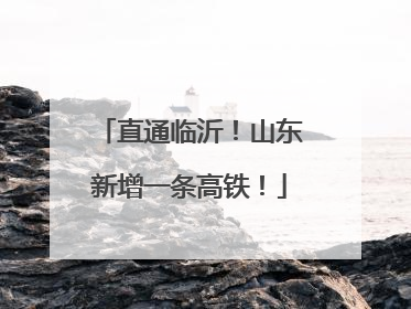 直通临沂！山东新增一条高铁！