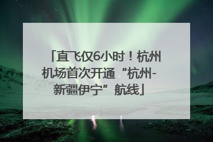 直飞仅6小时！杭州机场首次开通“杭州-新疆伊宁”航线