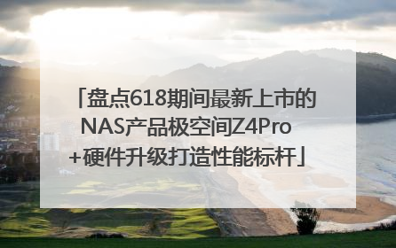 盘点618期间最新上市的NAS产品极空间Z4Pro+硬件升级打造性能标杆