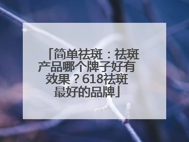 简单祛斑：祛斑产品哪个牌子好有效果？618祛斑最好的品牌