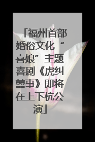 福州首部婚俗文化“喜娘”主题喜剧《虎纠囍事》即将在上下杭公演