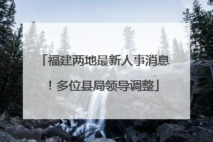 福建两地最新人事消息！多位县局领导调整