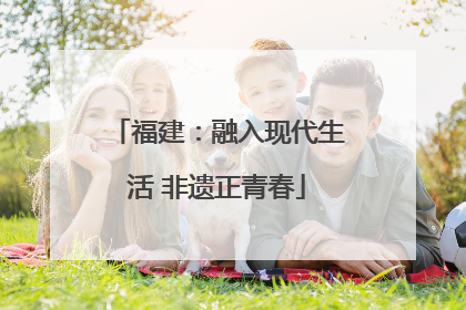 福建：融入现代生活 非遗正青春