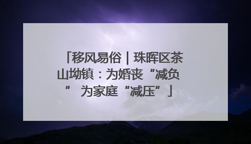 移风易俗｜珠晖区茶山坳镇：为婚丧“减负” 为家庭“减压”