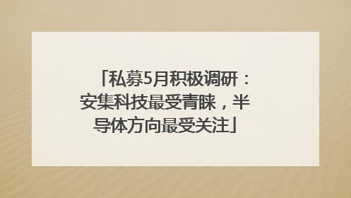 私募5月积极调研：安集科技最受青睐，半导体方向最受关注
