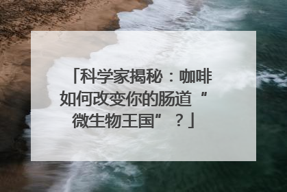 科学家揭秘：咖啡如何改变你的肠道“微生物王国”？