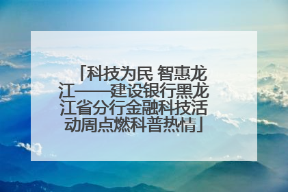 科技为民 智惠龙江——建设银行黑龙江省分行金融科技活动周点燃科普热情