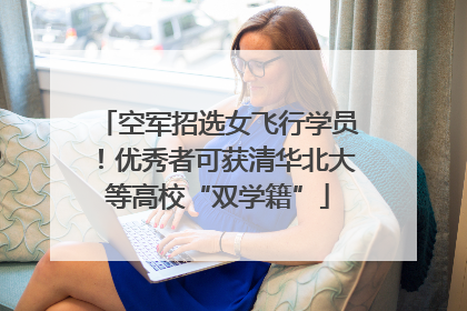 空军招选女飞行学员！优秀者可获清华北大等高校“双学籍”