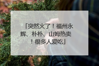突然火了！福州永辉、朴朴、山姆热卖！很多人爱吃