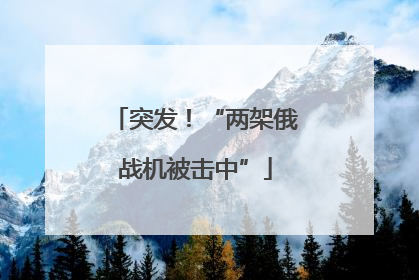 突发！“两架俄战机被击中”