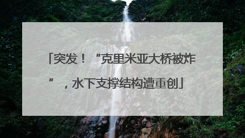 突发！“克里米亚大桥被炸”，水下支撑结构遭重创