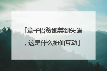 章子怡赞她美到失语，这是什么神仙互动