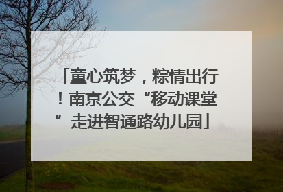 童心筑梦，粽情出行！南京公交“移动课堂”走进智通路幼儿园
