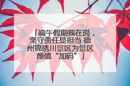 端午假期我在岗，坚守责任显担当 德州锦绣川景区为景区颜值“加码”