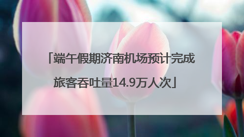 端午假期济南机场预计完成旅客吞吐量14.9万人次